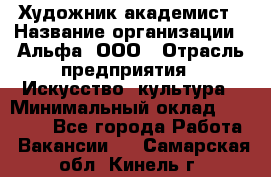 Художник-академист › Название организации ­ Альфа, ООО › Отрасль предприятия ­ Искусство, культура › Минимальный оклад ­ 30 000 - Все города Работа » Вакансии   . Самарская обл.,Кинель г.